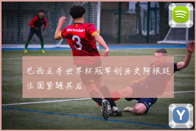 巴西五夺世界杯冠军创历史阿根廷法国紧随其后