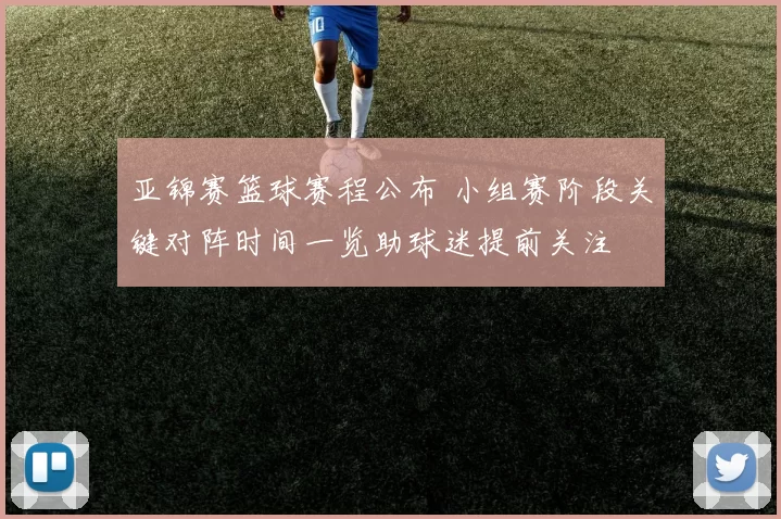 亚锦赛篮球赛程公布 小组赛阶段关键对阵时间一览助球迷提前关注