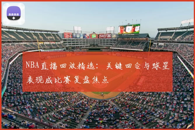 NBA直播回放精选：关键回合与球星表现成比赛复盘焦点