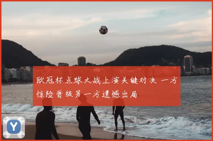 欧冠杯点球大战上演关键对决 一方惊险晋级另一方遗憾出局