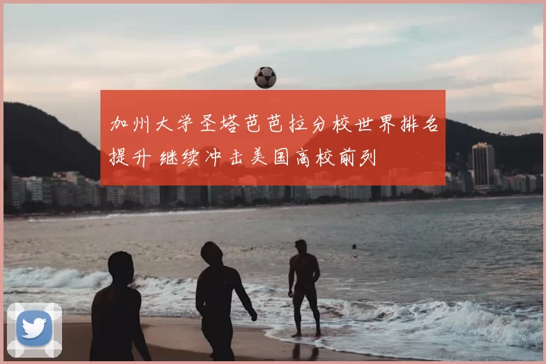 加州大学圣塔芭芭拉分校世界排名提升 继续冲击美国高校前列