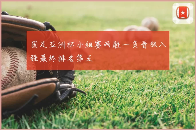 国足亚洲杯小组赛两胜一负晋级八强最终排名第五