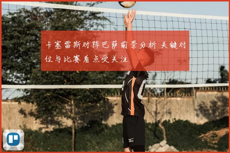 卡塞雷斯对阵巴萨前景分析 关键对位与比赛看点受关注