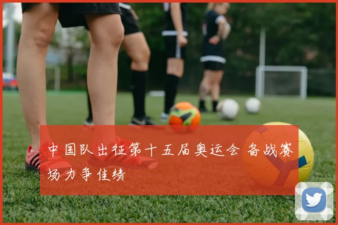 中国队出征第十五届奥运会 备战赛场力争佳绩