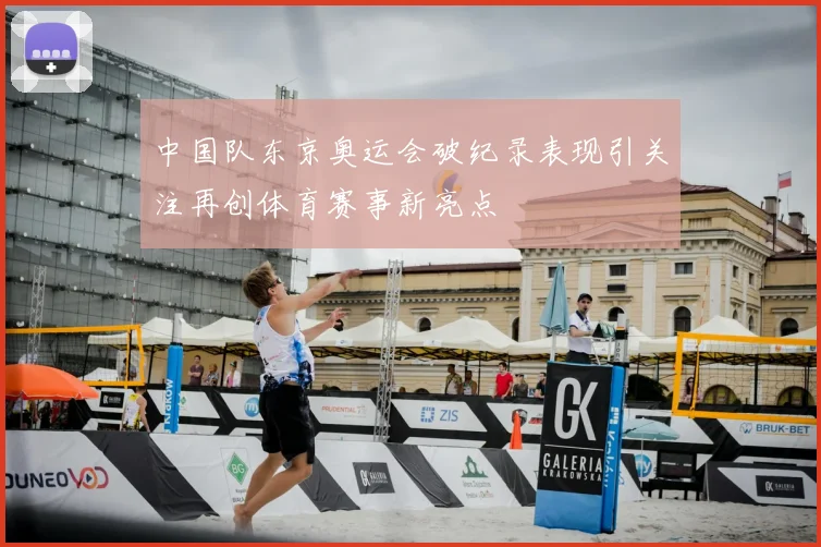 中国队东京奥运会破纪录表现引关注再创体育赛事新亮点