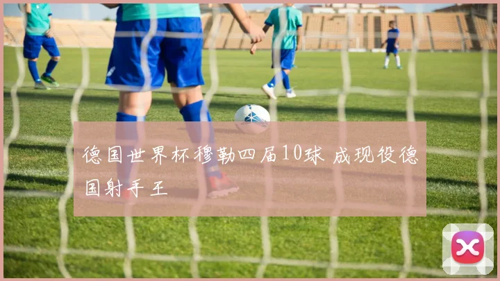 德国世界杯穆勒四届10球 成现役德国射手王