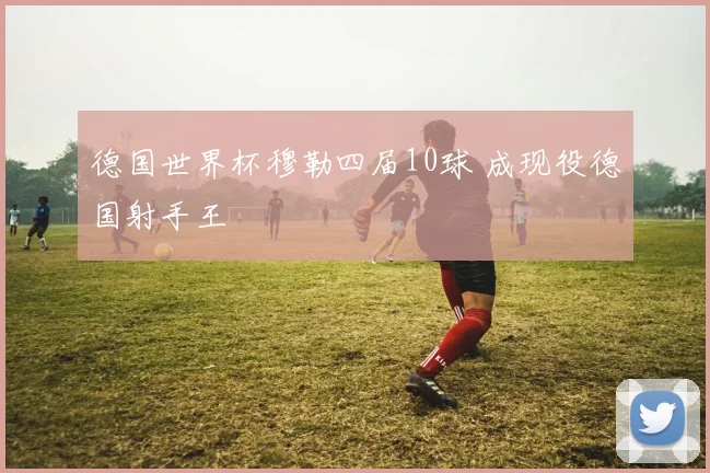 德国世界杯穆勒四届10球 成现役德国射手王