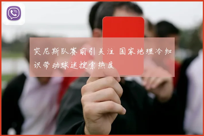 突尼斯队赛前引关注 国家地理冷知识带动球迷搜索热度