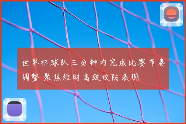 世界杯球队三分钟内完成比赛节奏调整 聚焦短时高效攻防表现
