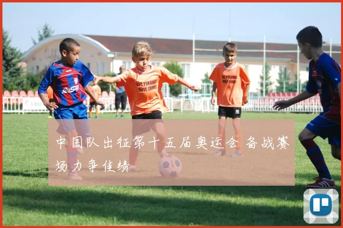 中国队出征第十五届奥运会 备战赛场力争佳绩