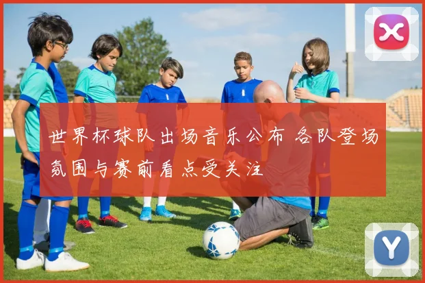 世界杯球队出场音乐公布 各队登场氛围与赛前看点受关注