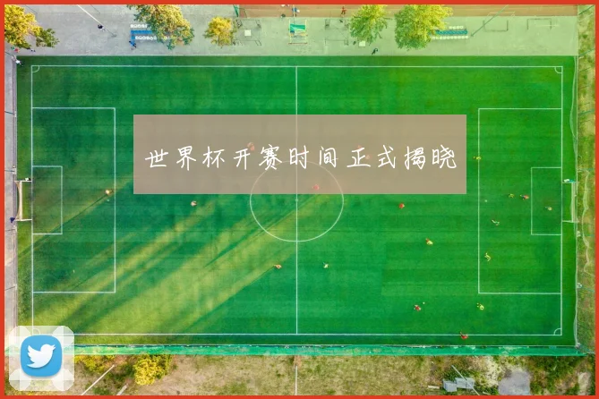 世界杯开赛时间正式揭晓