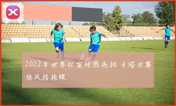 2022年世界杯宣传图亮相 卡塔尔赛场风格抢眼