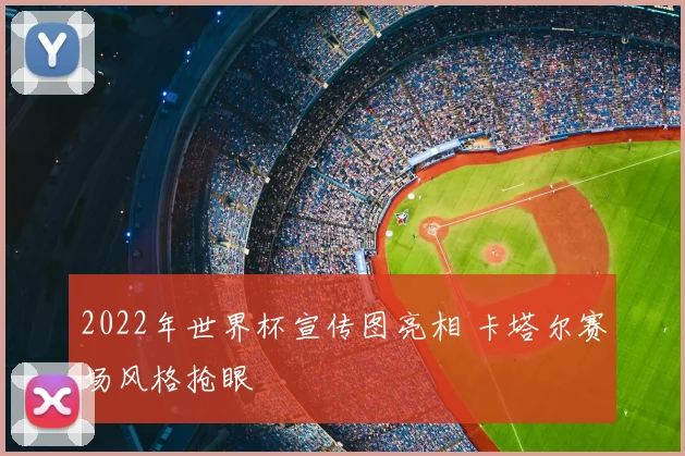 2022年世界杯宣传图亮相 卡塔尔赛场风格抢眼