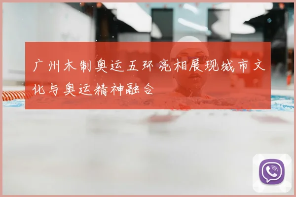 广州木制奥运五环亮相展现城市文化与奥运精神融合